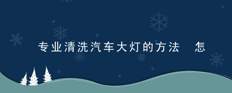 专业清洗汽车大灯的方法 怎么清洗汽车大灯
